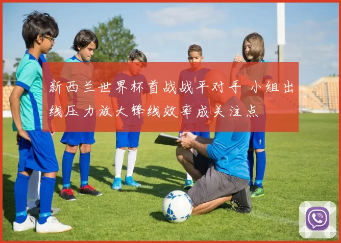 新西兰世界杯首战战平对手 小组出线压力放大锋线效率成关注点