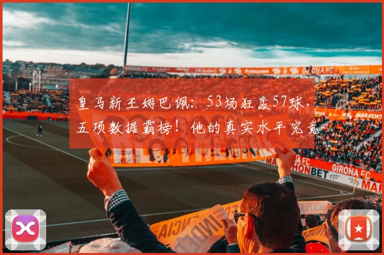 皇马新王姆巴佩：53场狂轰57球，五项数据霸榜！他的真实水平究竟如何？_禁区_西甲_进球