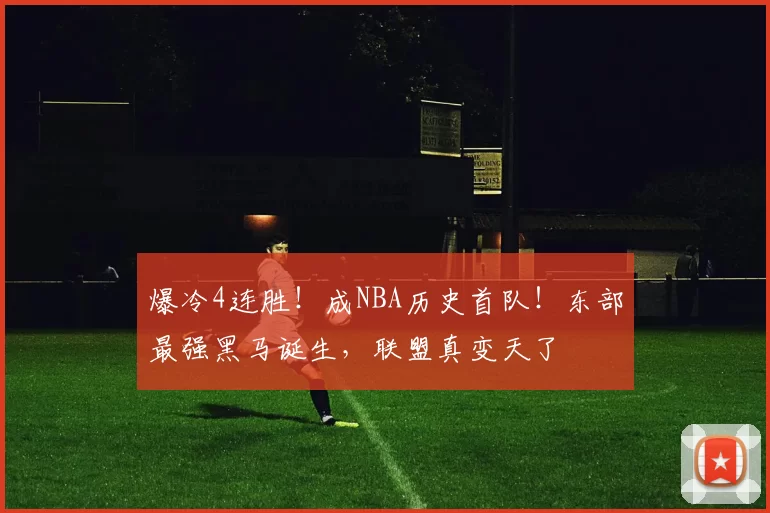 爆冷4连胜！成NBA历史首队！东部最强黑马诞生，联盟真变天了