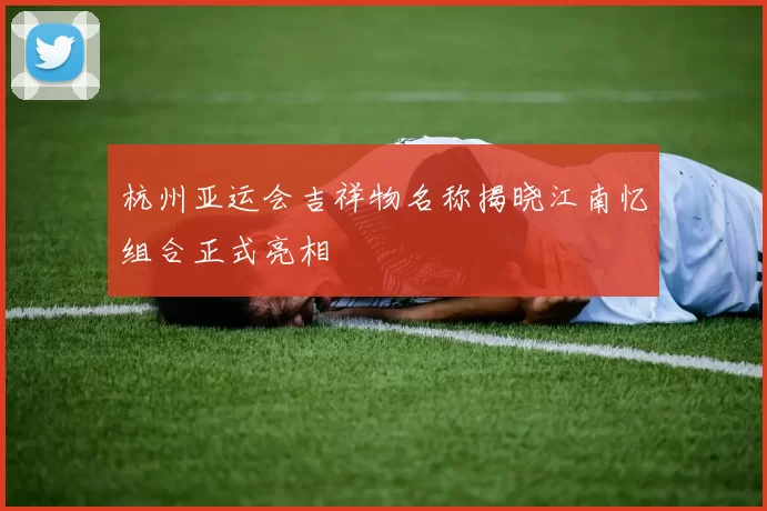 杭州亚运会吉祥物名称揭晓江南忆组合正式亮相